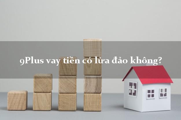 9Plus vay tiền có lừa đảo không?