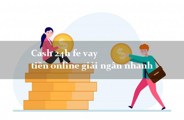 Cash 24h fe vay tiền online giải ngân nhanh