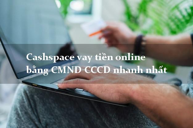 Cashspace vay tiền online bằng CMND CCCD nhanh nhất