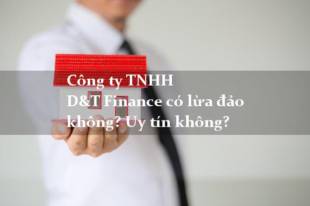 Công ty TNHH D&T Finance có lừa đảo không? Uy tín không?