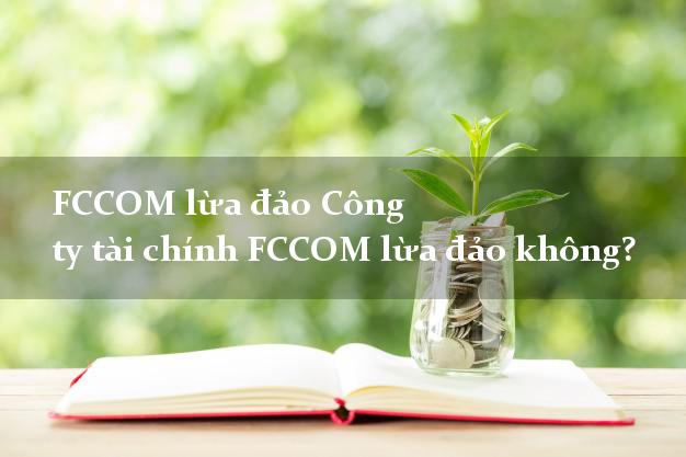 FCCOM lừa đảo Công ty tài chính FCCOM lừa đảo không?
