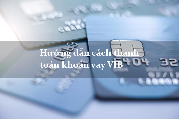 Hướng dẫn cách thanh toán khoản vay VIB