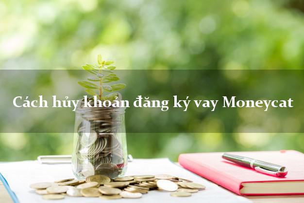 Cách hủy khoản đăng ký vay Moneycat