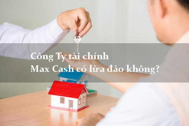 Công Ty tài chính Max Cash có lừa đảo không?