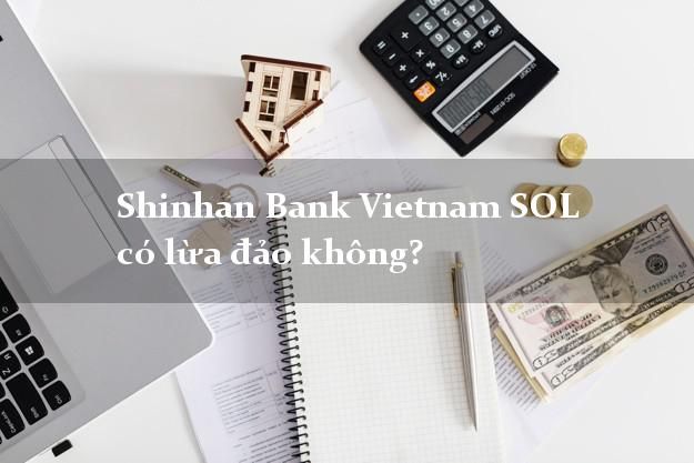 Shinhan Bank Vietnam SOL có lừa đảo không?