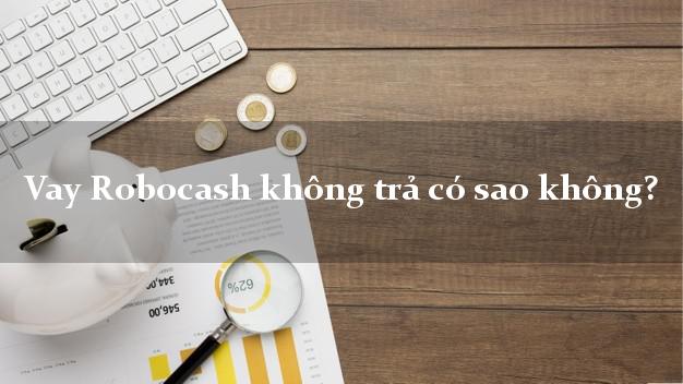 Vay Robocash không trả có sao không?