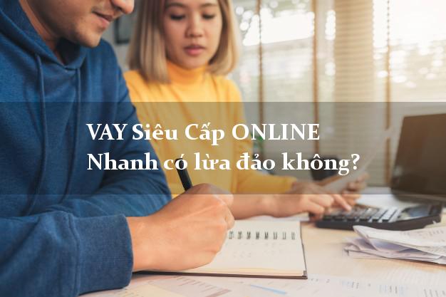VAY Siêu Cấp ONLINE Nhanh có lừa đảo không?