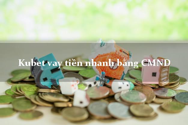 Kubet vay tiền nhanh bằng CMND