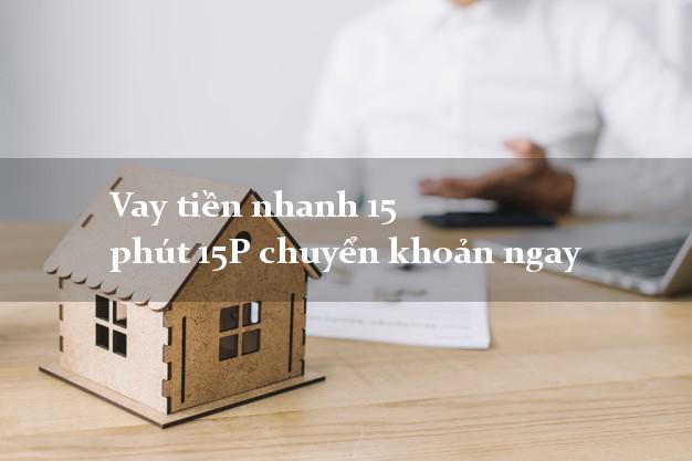Vay tiền nhanh 15 phút 15P chuyển khoản ngay