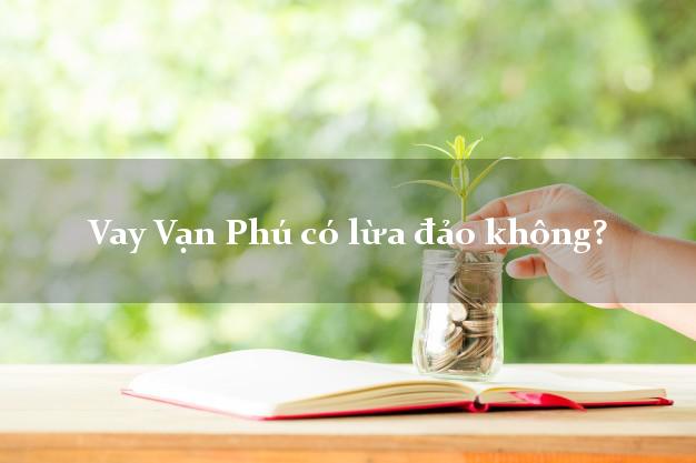 Vay Vạn Phú có lừa đảo không?