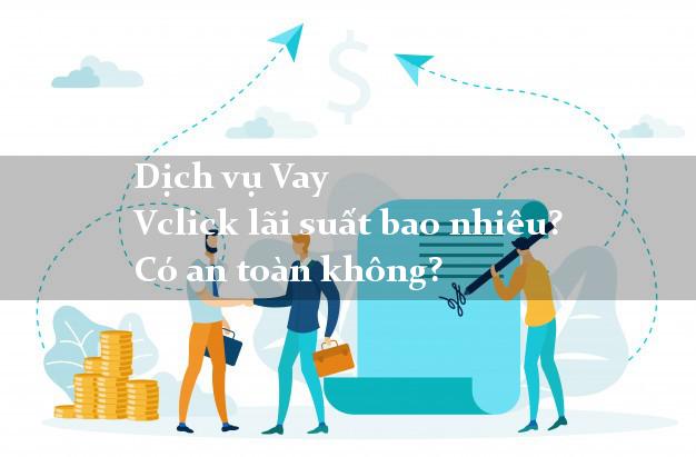 Dịch vụ Vay Vclick lãi suất bao nhiêu? Có an toàn không?