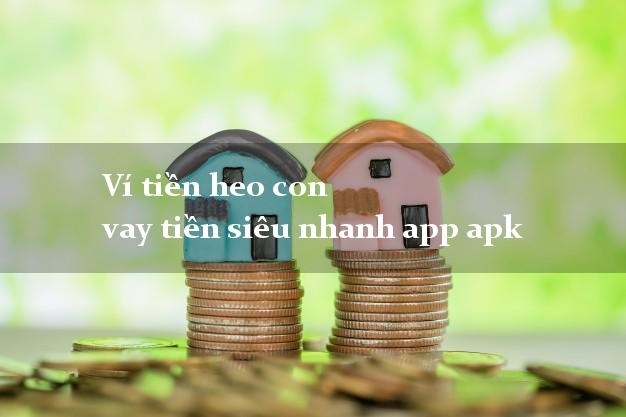 Ví tiền heo con vay tiền siêu nhanh app apk