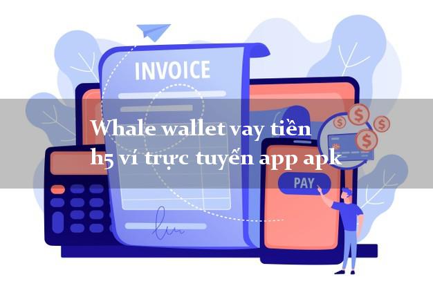 Whale wallet vay tiền h5 ví trực tuyến app apk