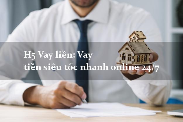 H5 Vay liền: Vay tiền siêu tốc nhanh online 24/7