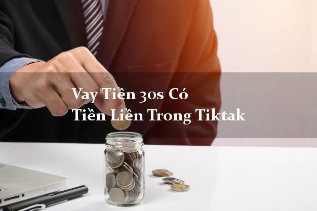 Vay Tiền 30s Có Tiền Liền Trong Tiktak