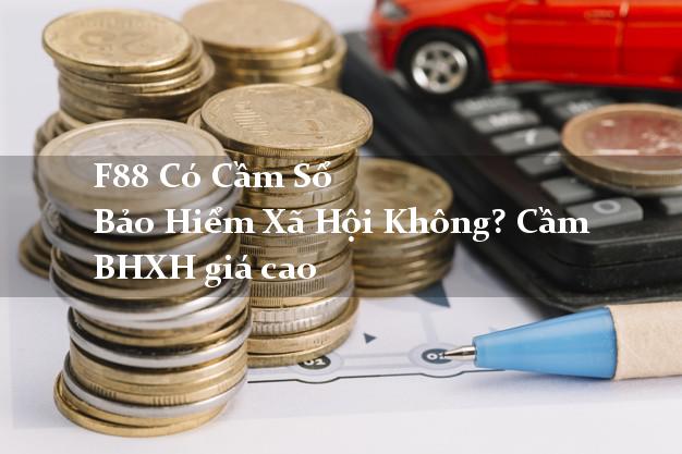 F88 Có Cầm Sổ Bảo Hiểm Xã Hội Không? Cầm BHXH giá cao