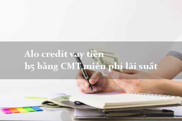 Alo credit vay tiền h5 bằng CMT miễn phí lãi suất