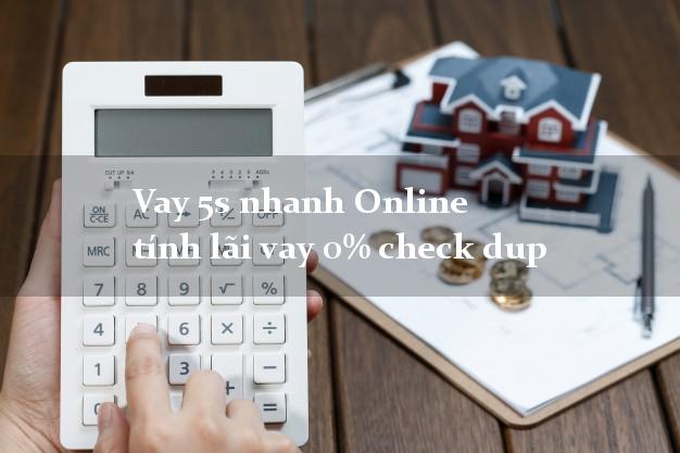 Vay 5s nhanh Online tính lãi vay 0% check dup