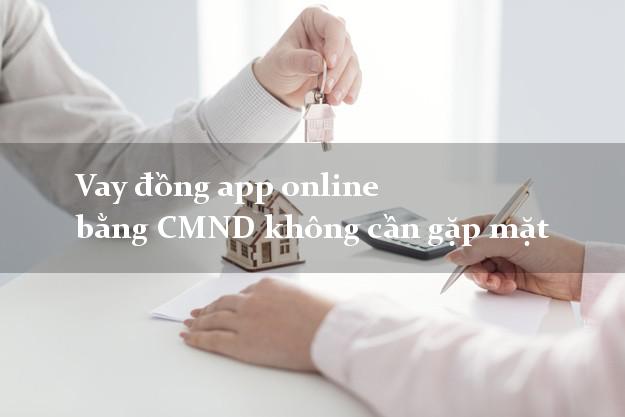Vay đồng app online bằng CMND không cần gặp mặt