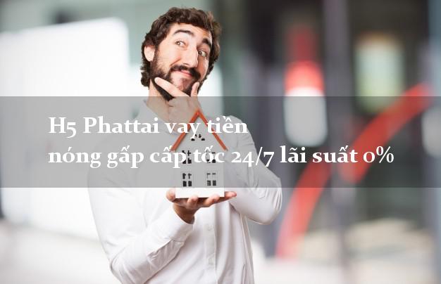 H5 Phattai vay tiền nóng gấp cấp tốc 24/7 lãi suất 0%