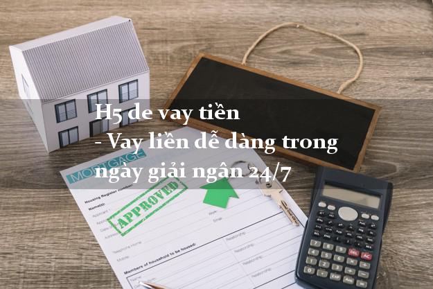 H5 de vay tiền - Vay liền dễ dàng trong ngày giải ngân 24/7