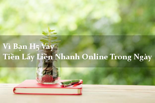 Vì Bạn H5 Vay Tiền Lấy Liền Nhanh Online Trong Ngày