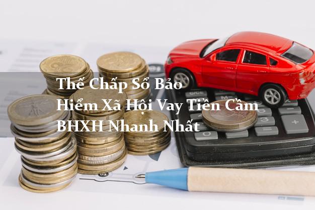Thế Chấp Sổ Bảo Hiểm Xã Hội Vay Tiền Cầm BHXH Nhanh Nhất