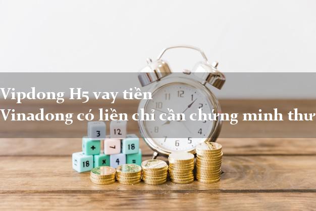 Vipdong H5 vay tiền Vinadong có liền chỉ cần chứng minh thư