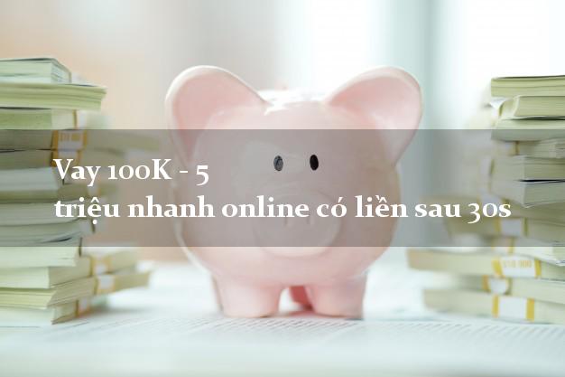 Vay 100K - 5 triệu nhanh online có liền sau 30s