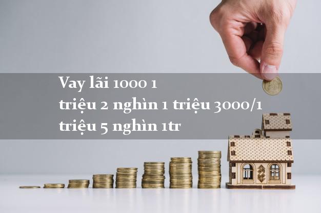 Vay lãi 1000 1 triệu 2 nghìn 1 triệu 3000/1 triệu 5 nghìn 1tr