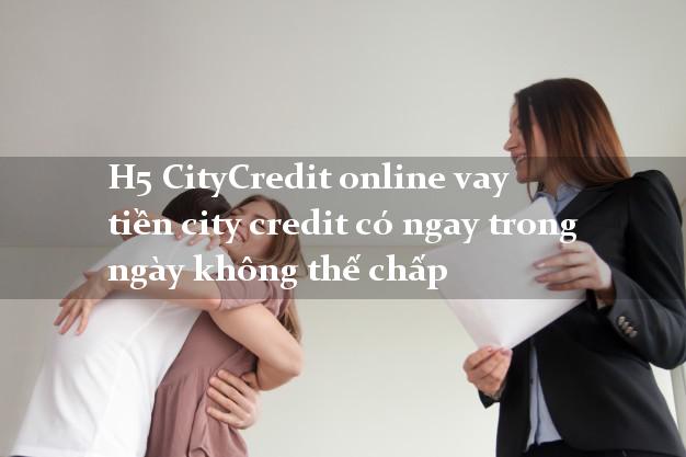 H5 CityCredit online vay tiền city credit có ngay trong ngày không thế chấp