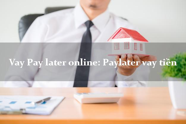Vay Pay later online: Paylater vay tiền hỗ trợ nợ xấu
